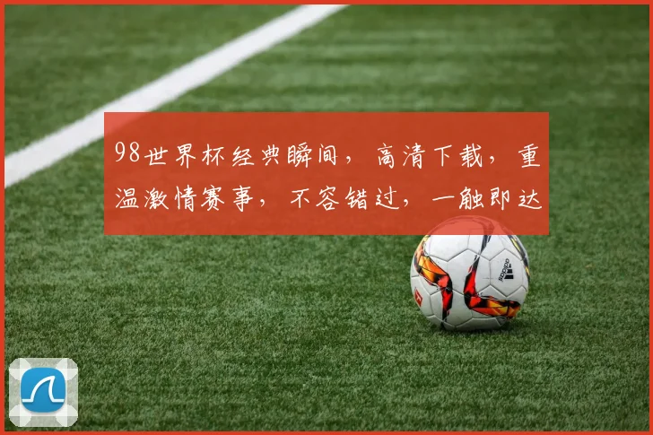 98世界杯经典瞬间，高清下载，重温激情赛事，不容错过，一触即达