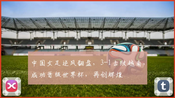中国女足逆风翻盘，3-1击败越南，成功晋级世界杯，再创辉煌