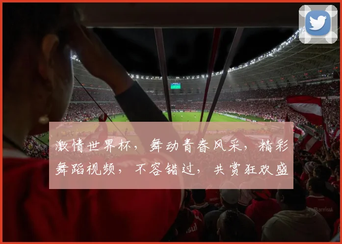 激情世界杯，舞动青春风采，精彩舞蹈视频，不容错过，共赏狂欢盛宴