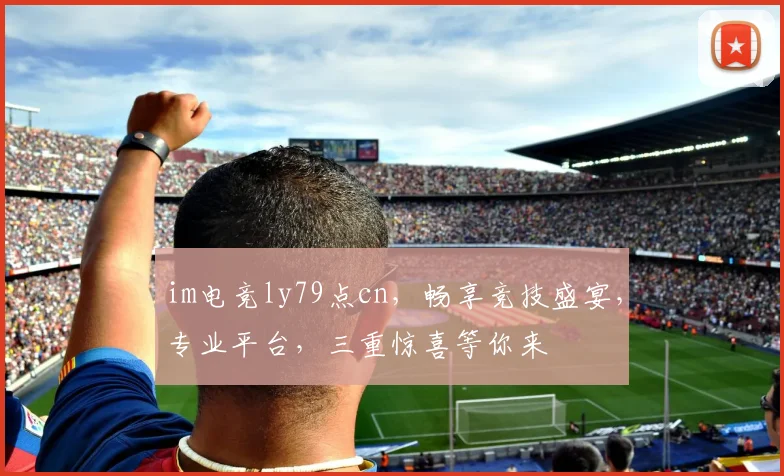 im电竞ly79点cn，畅享竞技盛宴，专业平台，三重惊喜等你来