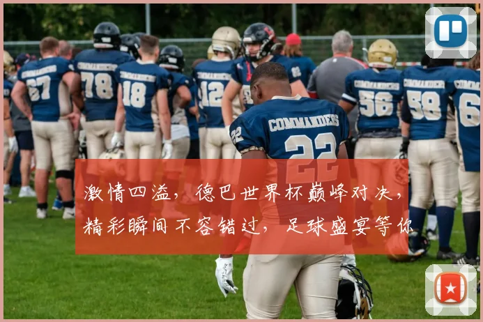 激情四溢，德巴世界杯巅峰对决，精彩瞬间不容错过，足球盛宴等你来看