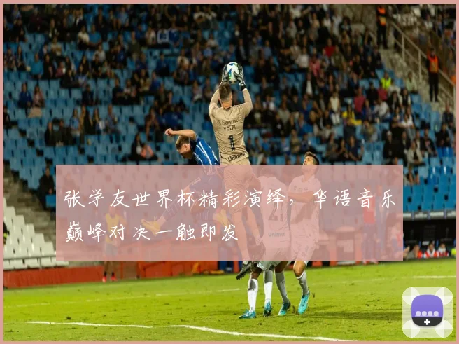 张学友世界杯精彩演绎，华语音乐巅峰对决一触即发