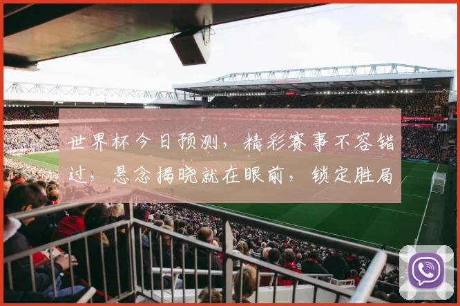 世界杯今日预测，精彩赛事不容错过，悬念揭晓就在眼前，锁定胜局一触即发
