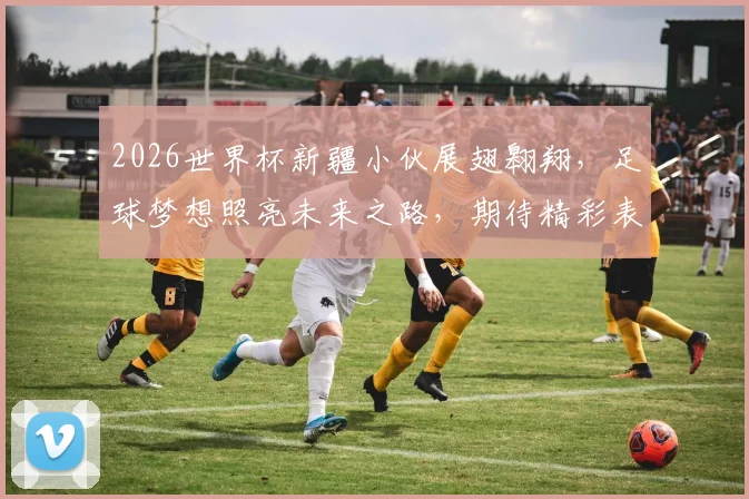 2026世界杯新疆小伙展翅翱翔，足球梦想照亮未来之路，期待精彩表现