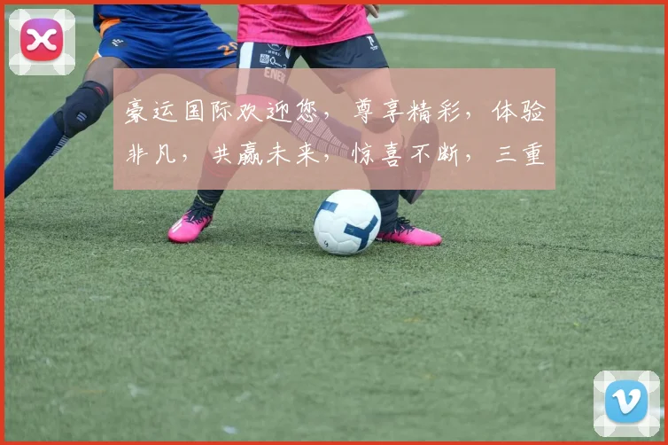 豪运国际欢迎您，尊享精彩，体验非凡，共赢未来，惊喜不断，三重礼遇，不容错过