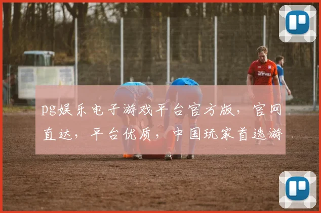 pg娱乐电子游戏平台官方版，官网直达，平台优质，中国玩家首选游戏平台，体验非凡