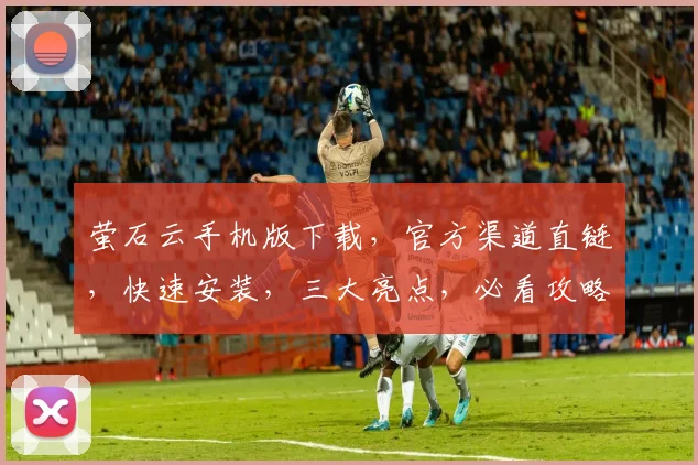 萤石云手机版下载，官方渠道直链，快速安装，三大亮点，必看攻略，一步到位