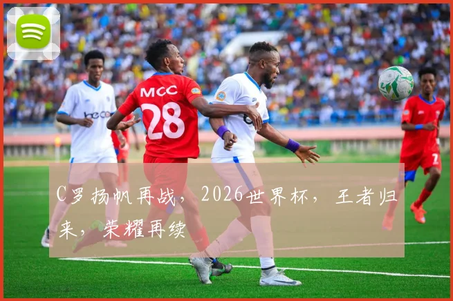 C罗扬帆再战，2026世界杯，王者归来，荣耀再续