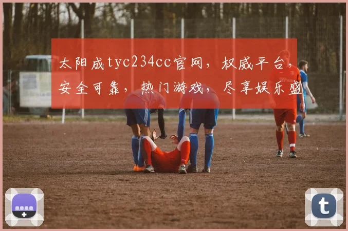 太阳成tyc234cc官网，权威平台，安全可靠，热门游戏，尽享娱乐盛宴，三重保障，值得信赖