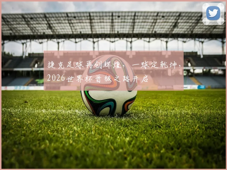 捷克足球再创辉煌，一球定乾坤，2026世界杯晋级之路开启