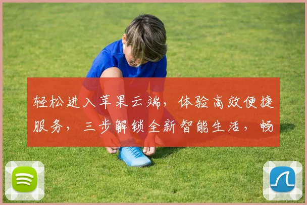 轻松进入苹果云端，体验高效便捷服务，三步解锁全新智能生活，畅享云端世界，尽在掌握之中。