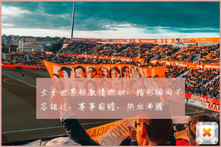 女子世界杯激情燃动，精彩瞬间不容错过，赛事前瞻，热血沸腾