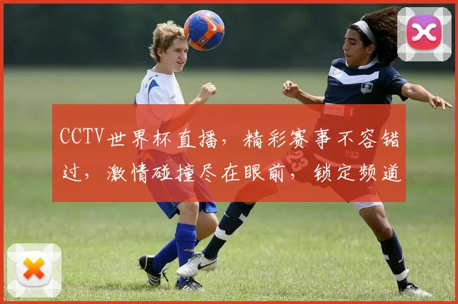 CCTV世界杯直播，精彩赛事不容错过，激情碰撞尽在眼前，锁定频道，共赴盛宴