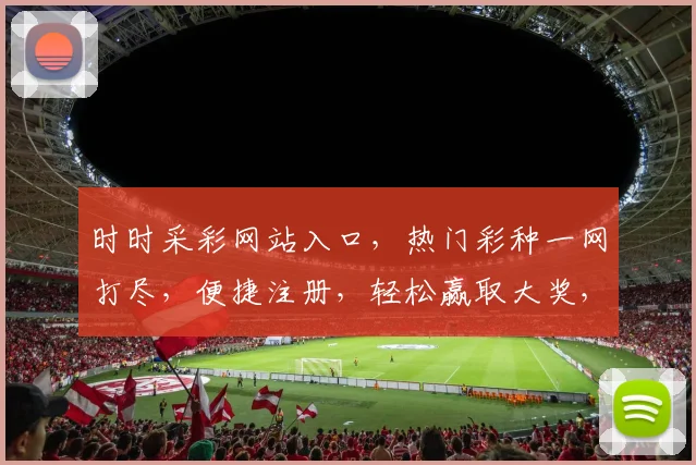 时时采彩网站入口，热门彩种一网打尽，便捷注册，轻松赢取大奖，三重惊喜等你来