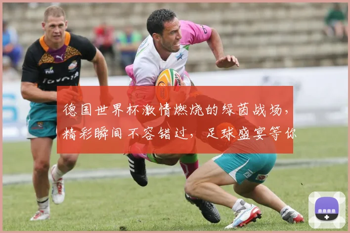 德国世界杯激情燃烧的绿茵战场，精彩瞬间不容错过，足球盛宴等你来观