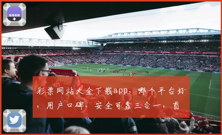 彩票网站大全下载app，哪个平台好，用户口碑，安全可靠三合一，首选之选