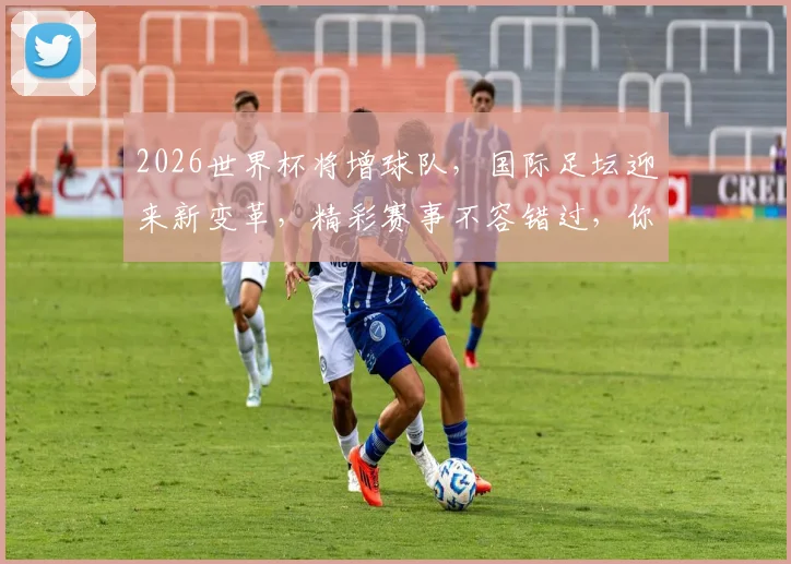 2026世界杯将增球队，国际足坛迎来新变革，精彩赛事不容错过，你准备好了吗