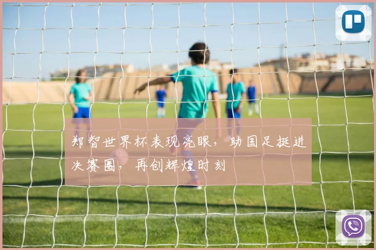 郑智世界杯表现亮眼，助国足挺进决赛圈，再创辉煌时刻