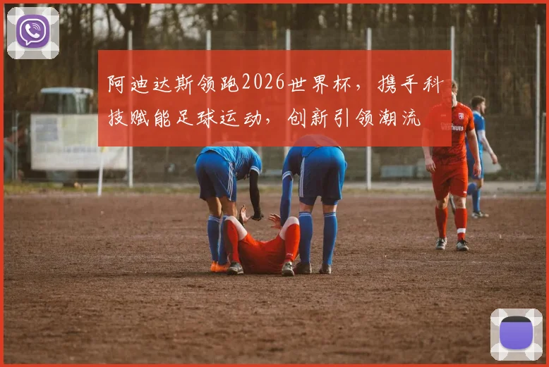 阿迪达斯领跑2026世界杯，携手科技赋能足球运动，创新引领潮流