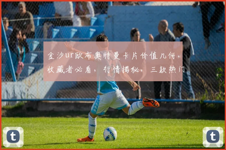 金沙ur欧布奥特曼卡片价值几何，收藏者必看，行情揭秘，三款热门对比